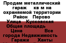 Продам металлический гараж,18 кв.м на охраняемой территории › Район ­ Перово › Улица ­ Кусковская › Общая площадь ­ 18 › Цена ­ 250 000 - Все города Недвижимость » Гаражи   . Ханты-Мансийский,Белоярский г.